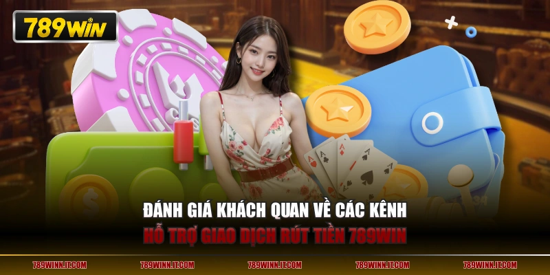 Đánh giá khách quan về các kênh hỗ trợ giao dịch rút tiền 789WIN
